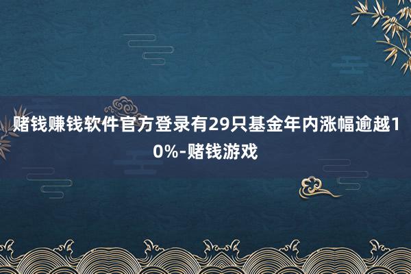 赌钱赚钱软件官方登录有29只基金年内涨幅逾越10%-赌钱游戏