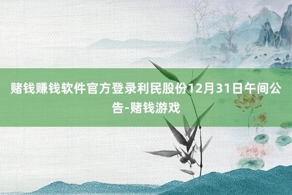 赌钱赚钱软件官方登录利民股份12月31日午间公告-赌钱游戏