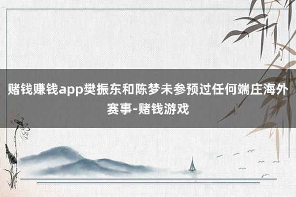 赌钱赚钱app樊振东和陈梦未参预过任何端庄海外赛事-赌钱游戏