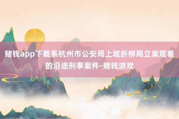赌钱app下载系杭州市公安局上城折柳局立案观看的沿途刑事案件-赌钱游戏
