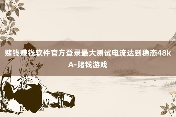 赌钱赚钱软件官方登录最大测试电流达到稳态48kA-赌钱游戏