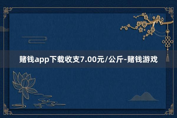 赌钱app下载收支7.00元/公斤-赌钱游戏