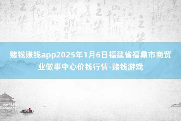 赌钱赚钱app2025年1月6日福建省福鼎市商贸业做事中心价钱行情-赌钱游戏