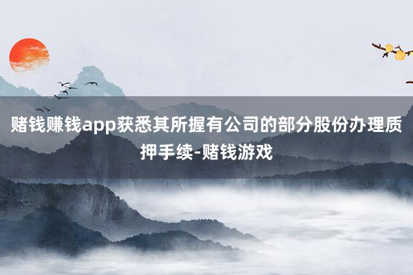 赌钱赚钱app获悉其所握有公司的部分股份办理质押手续-赌钱游戏