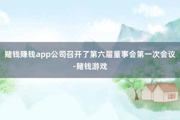 赌钱赚钱app公司召开了第六届董事会第一次会议-赌钱游戏