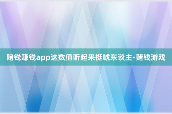 赌钱赚钱app这数值听起来挺唬东谈主-赌钱游戏