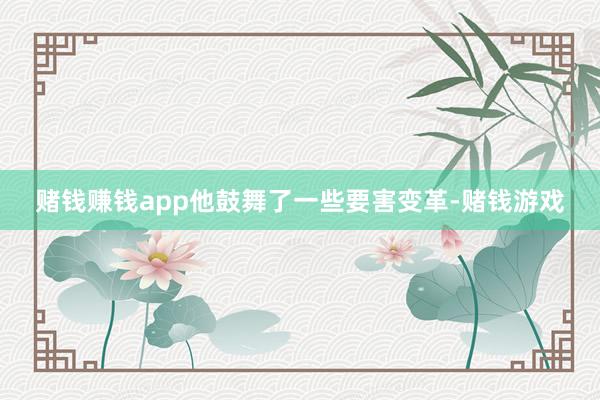 赌钱赚钱app他鼓舞了一些要害变革-赌钱游戏