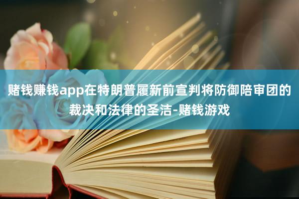 赌钱赚钱app在特朗普履新前宣判将防御陪审团的裁决和法律的圣洁-赌钱游戏