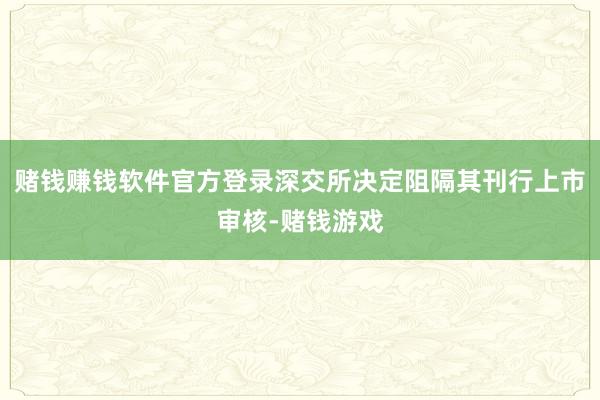 赌钱赚钱软件官方登录深交所决定阻隔其刊行上市审核-赌钱游戏