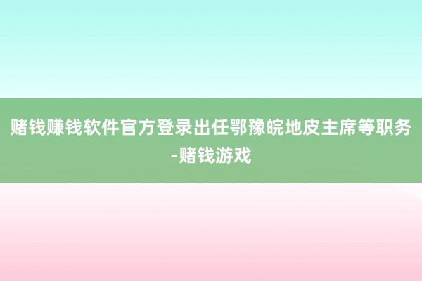赌钱赚钱软件官方登录出任鄂豫皖地皮主席等职务-赌钱游戏