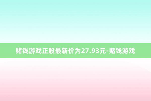 赌钱游戏正股最新价为27.93元-赌钱游戏