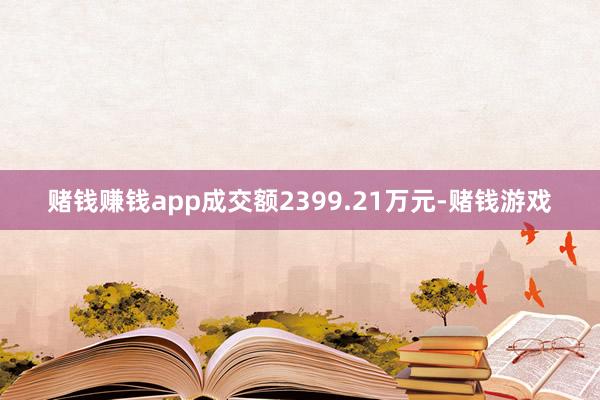 赌钱赚钱app成交额2399.21万元-赌钱游戏