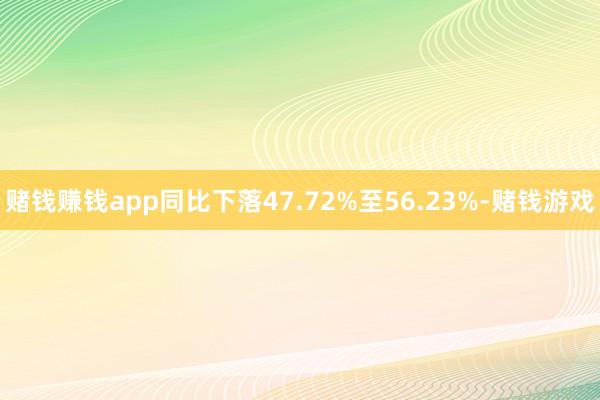 赌钱赚钱app同比下落47.72%至56.23%-赌钱游戏