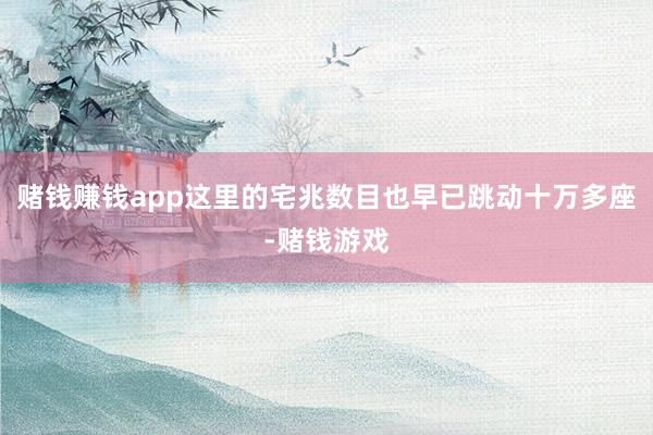 赌钱赚钱app这里的宅兆数目也早已跳动十万多座-赌钱游戏