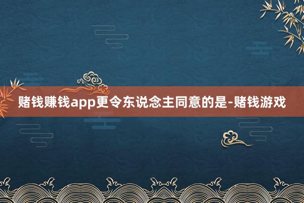 赌钱赚钱app更令东说念主同意的是-赌钱游戏