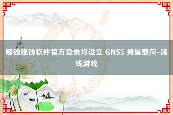赌钱赚钱软件官方登录均设立 GNSS 掩星载荷-赌钱游戏