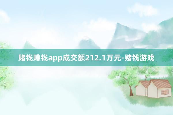 赌钱赚钱app成交额212.1万元-赌钱游戏