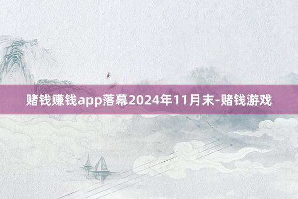 赌钱赚钱app落幕2024年11月末-赌钱游戏