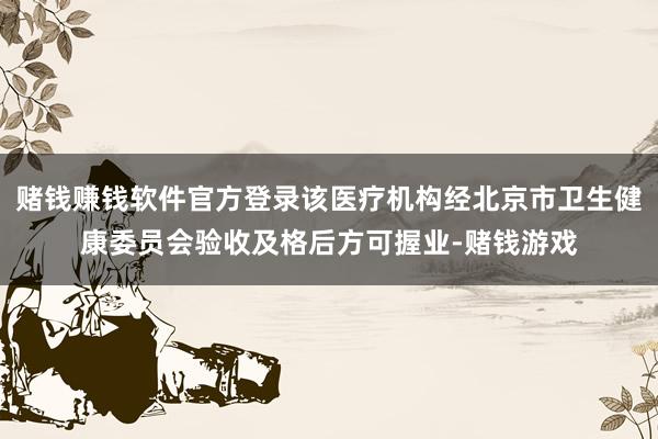 赌钱赚钱软件官方登录该医疗机构经北京市卫生健康委员会验收及格后方可握业-赌钱游戏