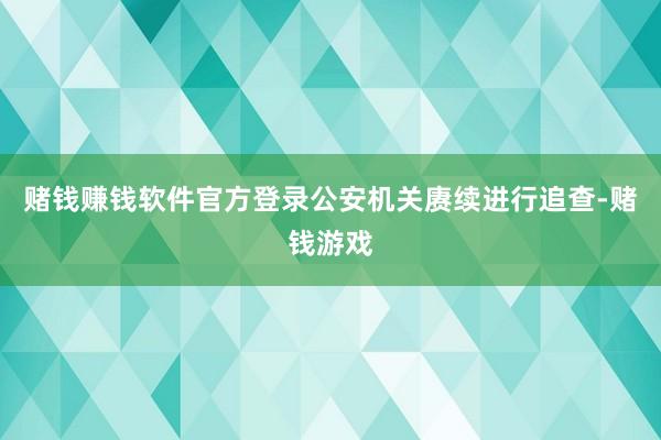赌钱赚钱软件官方登录公安机关赓续进行追查-赌钱游戏
